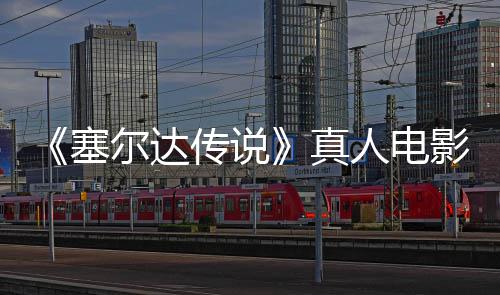 尔达人电影场与大全貌度公林克真照曝光开传说记板剑首塞师之
