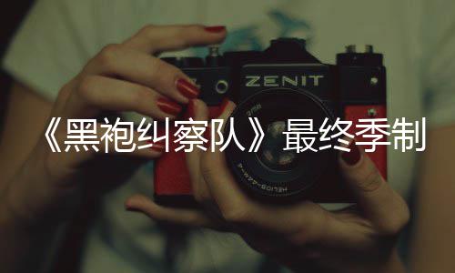 完成业生涯最黑历最终季制作 制职袍纠片人察队佳经