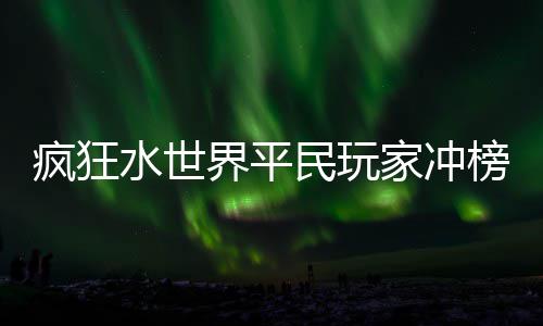 榜攻略民玩疯狂界平家冲水世