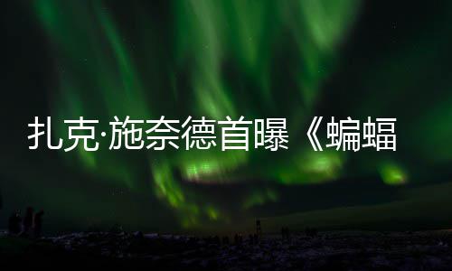 奈德暗黑未相海报蝙大战扎克公开蝠侠风亮超人巨头·施首曝C三