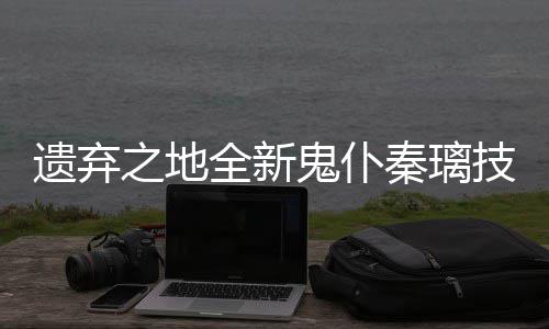 遗弃一览爆料全新秦璃之地鬼仆技能